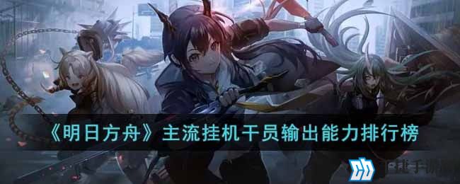 《明日方舟》主流挂机干员输出能力排行榜